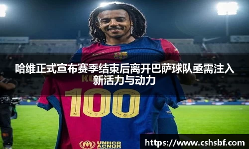 哈维正式宣布赛季结束后离开巴萨球队亟需注入新活力与动力